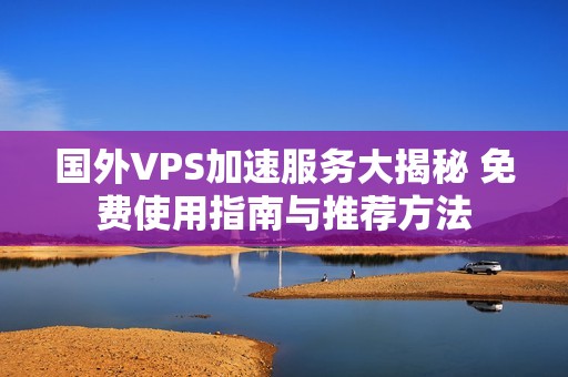 国外VPS加速服务大揭秘 免费使用指南与推荐方法