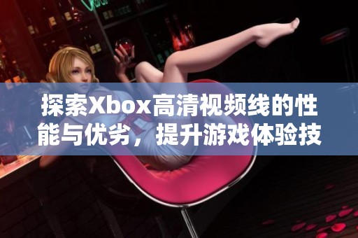 探索Xbox高清视频线的性能与优劣，提升游戏体验技巧