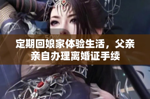 定期回娘家体验生活，父亲亲自办理离婚证手续