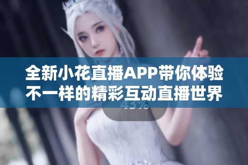 全新小花直播APP带你体验不一样的精彩互动直播世界