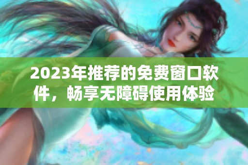 2023年推荐的免费窗口软件，畅享无障碍使用体验