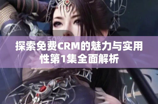 探索免费CRM的魅力与实用性第1集全面解析