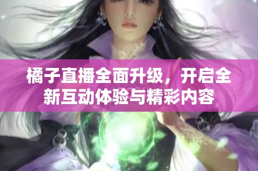 橘子直播全面升级，开启全新互动体验与精彩内容