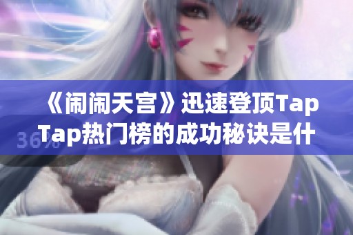 《闹闹天宫》迅速登顶TapTap热门榜的成功秘诀是什么？