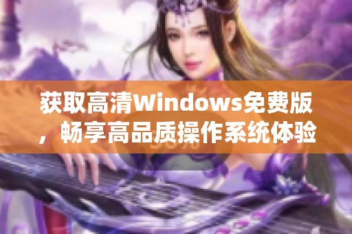 获取高清Windows免费版，畅享高品质操作系统体验