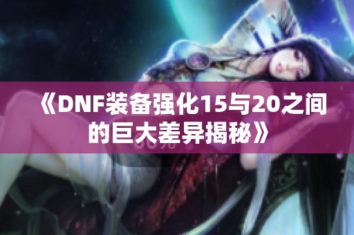 《DNF装备强化15与20之间的巨大差异揭秘》