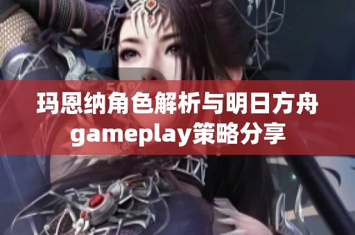 玛恩纳角色解析与明日方舟gameplay策略分享