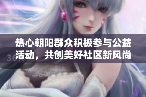 热心朝阳群众积极参与公益活动，共创美好社区新风尚