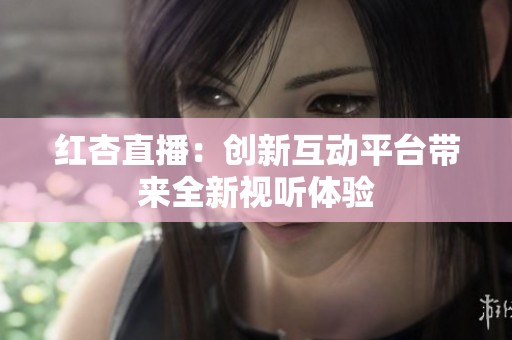 红杏直播：创新互动平台带来全新视听体验