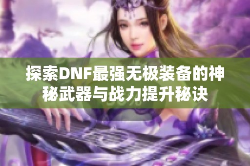 探索DNF最强无极装备的神秘武器与战力提升秘诀