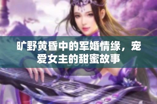 旷野黄昏中的军婚情缘，宠爱女主的甜蜜故事