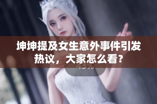 坤坤提及女生意外事件引发热议，大家怎么看？