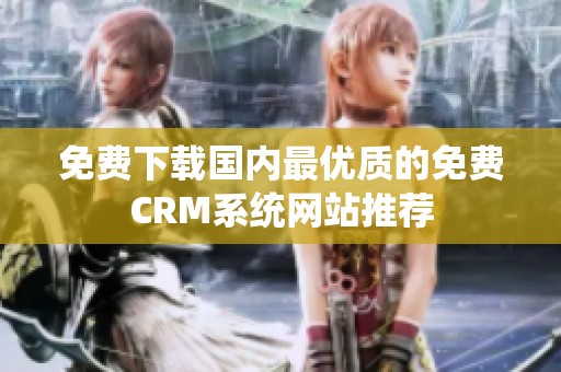 免费下载国内最优质的免费CRM系统网站推荐