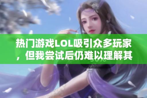 热门游戏LOL吸引众多玩家，但我尝试后仍难以理解其中乐趣