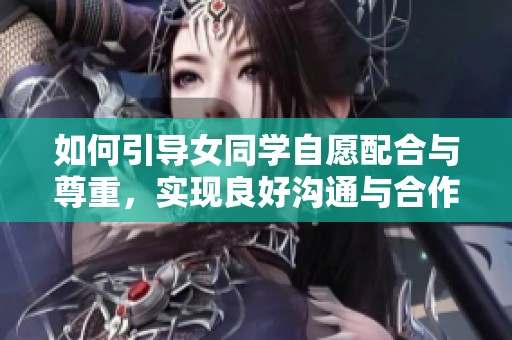 如何引导女同学自愿配合与尊重，实现良好沟通与合作