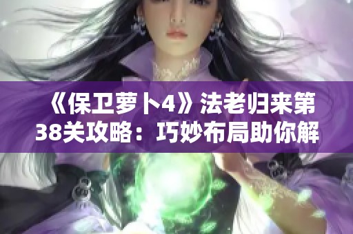 《保卫萝卜4》法老归来第38关攻略：巧妙布局助你解锁隐藏关卡