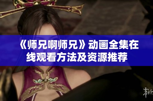 《师兄啊师兄》动画全集在线观看方法及资源推荐