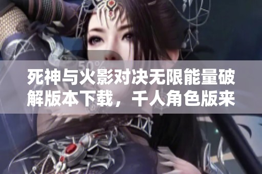 死神与火影对决无限能量破解版本下载，千人角色版来袭