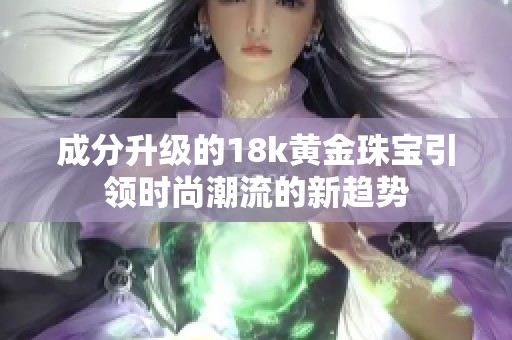 成分升级的18k黄金珠宝引领时尚潮流的新趋势