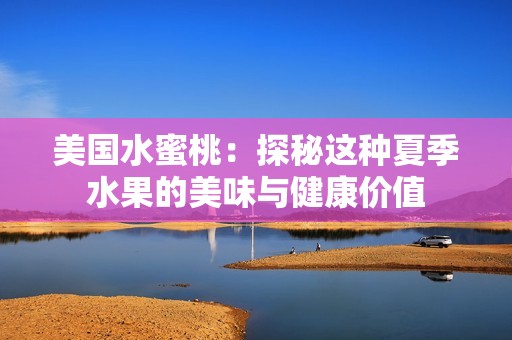 美国水蜜桃：探秘这种夏季水果的美味与健康价值