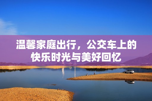 温馨家庭出行，公交车上的快乐时光与美好回忆