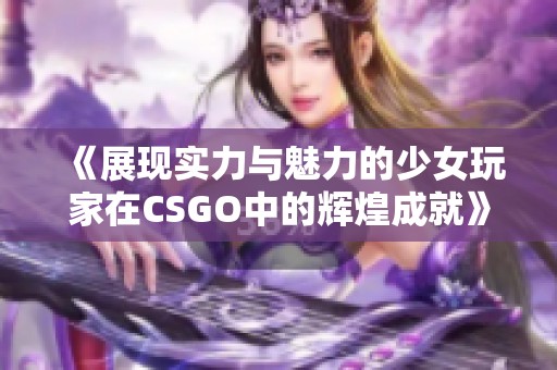 《展现实力与魅力的少女玩家在CSGO中的辉煌成就》