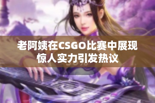 老阿姨在CSGO比赛中展现惊人实力引发热议