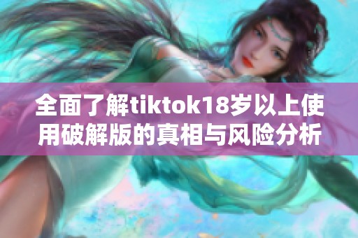 全面了解tiktok18岁以上使用破解版的真相与风险分析