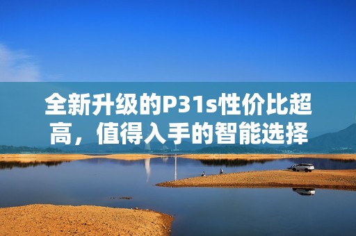 全新升级的P31s性价比超高，值得入手的智能选择