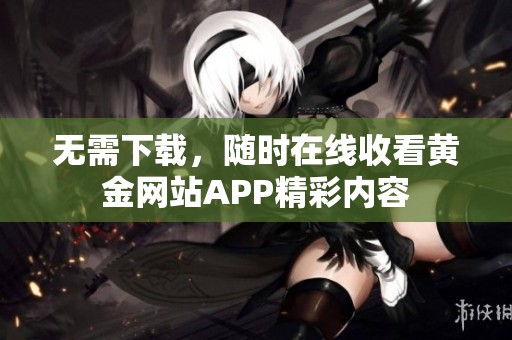 无需下载，随时在线收看黄金网站APP精彩内容