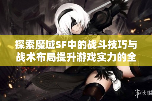 探索魔域SF中的战斗技巧与战术布局提升游戏实力的全面指南