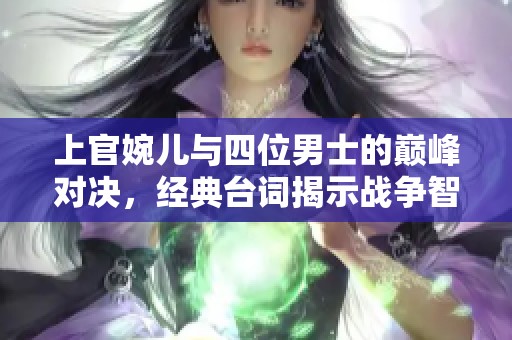 上官婉儿与四位男士的巅峰对决，经典台词揭示战争智慧