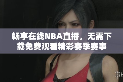 畅享在线NBA直播，无需下载免费观看精彩赛季赛事