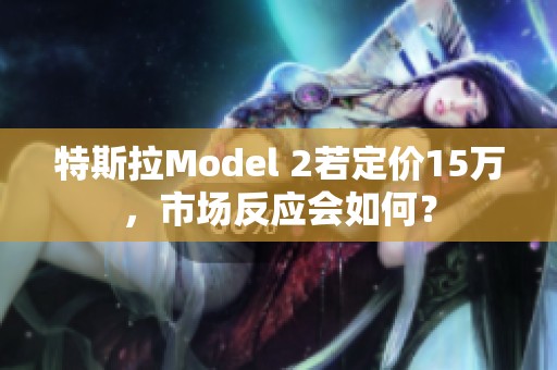 特斯拉Model 2若定价15万，市场反应会如何？