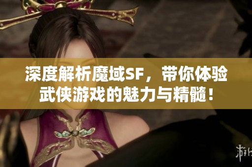 深度解析魔域SF，带你体验武侠游戏的魅力与精髓！