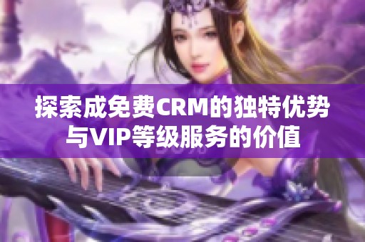 探索成免费CRM的独特优势与VIP等级服务的价值