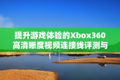 提升游戏体验的Xbox360高清晰度视频连接线评测与推荐