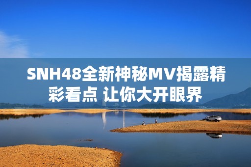 SNH48全新神秘MV揭露精彩看点 让你大开眼界