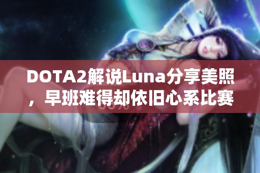 DOTA2解说Luna分享美照，早班难得却依旧心系比赛情怀