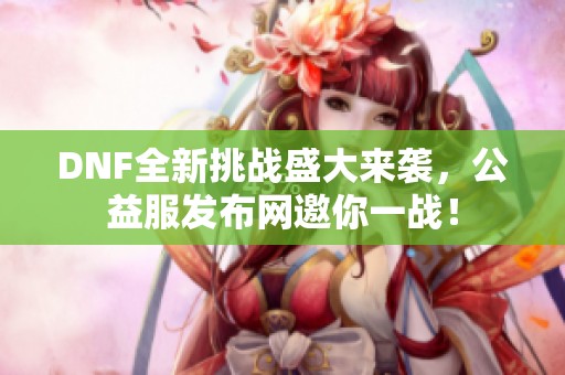 DNF全新挑战盛大来袭，公益服发布网邀你一战！