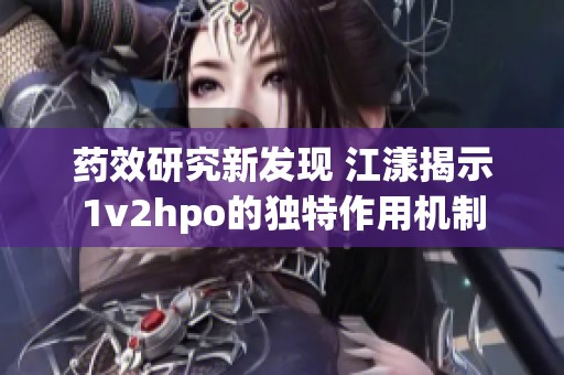 药效研究新发现 江漾揭示1v2hpo的独特作用机制