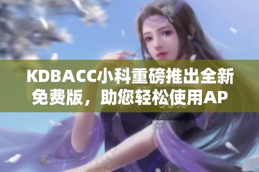 KDBACC小科重磅推出全新免费版，助您轻松使用APK工具