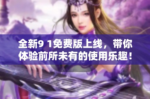 全新9 1免费版上线，带你体验前所未有的使用乐趣！