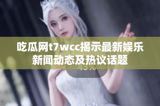 吃瓜网t7wcc揭示最新娱乐新闻动态及热议话题