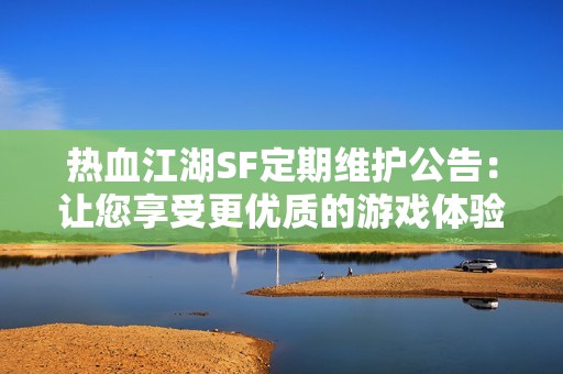 热血江湖SF定期维护公告：让您享受更优质的游戏体验