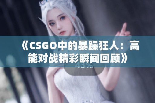 《CSGO中的暴躁狂人：高能对战精彩瞬间回顾》