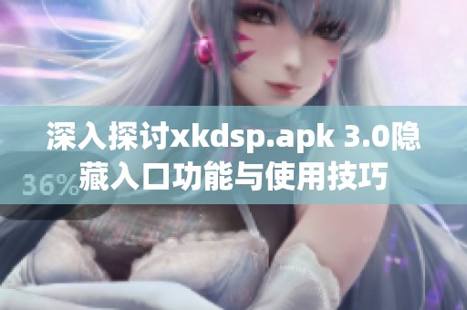 深入探讨xkdsp.apk 3.0隐藏入口功能与使用技巧