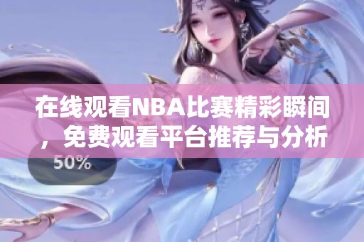 在线观看NBA比赛精彩瞬间，免费观看平台推荐与分析