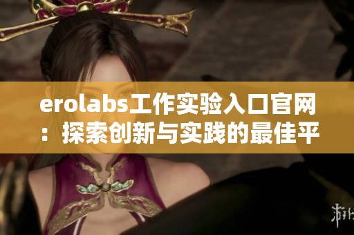 erolabs工作实验入口官网：探索创新与实践的最佳平台