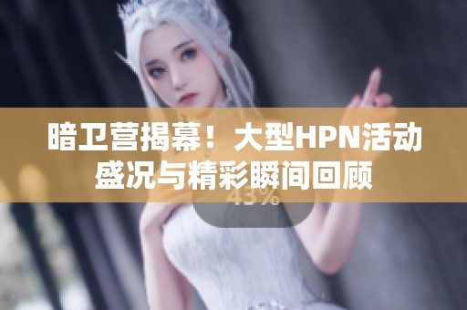 暗卫营揭幕！大型HPN活动盛况与精彩瞬间回顾